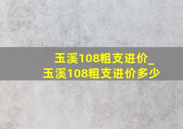 玉溪108粗支进价_玉溪108粗支进价多少