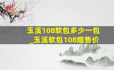 玉溪108软包多少一包_玉溪软包108烟售价