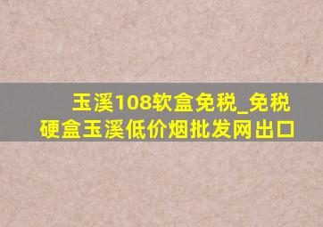 玉溪108软盒免税_免税硬盒玉溪(低价烟批发网)出口