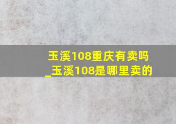 玉溪108重庆有卖吗_玉溪108是哪里卖的