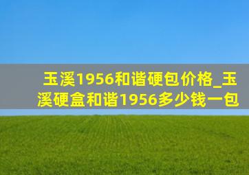 玉溪1956和谐硬包价格_玉溪硬盒和谐1956多少钱一包