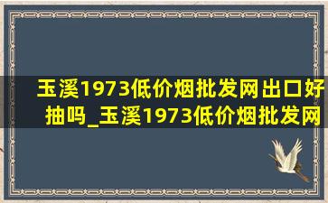 玉溪1973(低价烟批发网)出口好抽吗_玉溪1973(低价烟批发网)出口