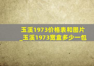 玉溪1973价格表和图片_玉溪1973宽盒多少一包