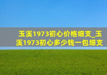 玉溪1973初心价格细支_玉溪1973初心多少钱一包细支