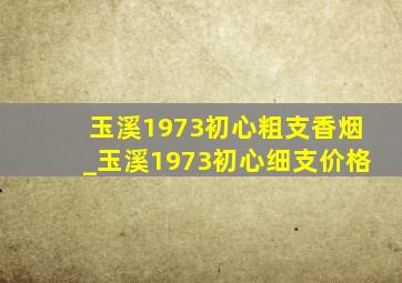 玉溪1973初心粗支香烟_玉溪1973初心细支价格