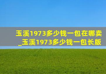 玉溪1973多少钱一包在哪卖_玉溪1973多少钱一包长版