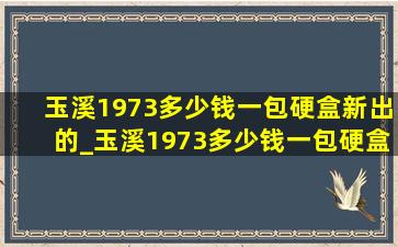 玉溪1973多少钱一包硬盒新出的_玉溪1973多少钱一包硬盒宽盒