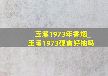 玉溪1973年香烟_玉溪1973硬盒好抽吗