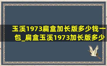 玉溪1973扁盒加长版多少钱一包_扁盒玉溪1973加长版多少钱一包