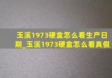 玉溪1973硬盒怎么看生产日期_玉溪1973硬盒怎么看真假