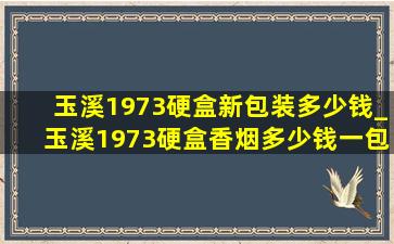 玉溪1973硬盒新包装多少钱_玉溪1973硬盒香烟多少钱一包