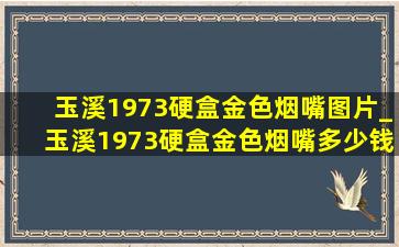 玉溪1973硬盒金色烟嘴图片_玉溪1973硬盒金色烟嘴多少钱