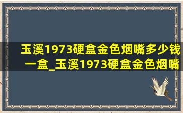 玉溪1973硬盒金色烟嘴多少钱一盒_玉溪1973硬盒金色烟嘴多少钱