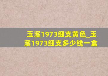 玉溪1973细支黄色_玉溪1973细支多少钱一盒