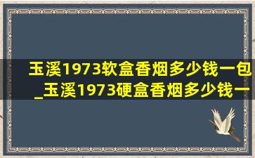 玉溪1973软盒香烟多少钱一包_玉溪1973硬盒香烟多少钱一包