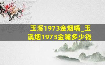 玉溪1973金烟嘴_玉溪烟1973金嘴多少钱