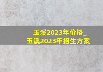 玉溪2023年价格_玉溪2023年招生方案