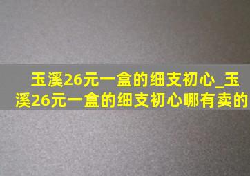 玉溪26元一盒的细支初心_玉溪26元一盒的细支初心哪有卖的