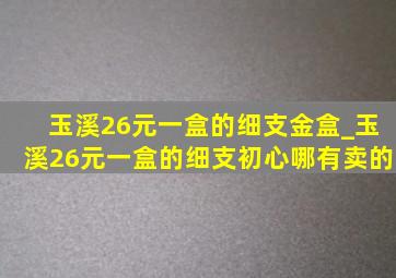 玉溪26元一盒的细支金盒_玉溪26元一盒的细支初心哪有卖的