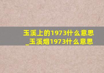 玉溪上的1973什么意思_玉溪烟1973什么意思