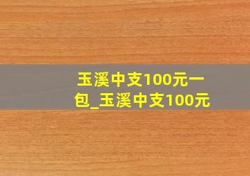 玉溪中支100元一包_玉溪中支100元