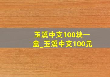 玉溪中支100块一盒_玉溪中支100元