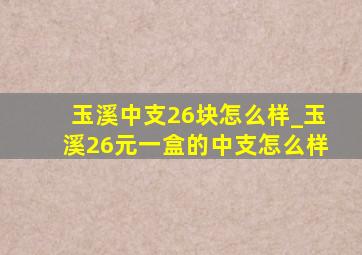 玉溪中支26块怎么样_玉溪26元一盒的中支怎么样