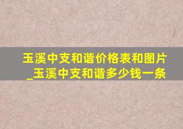 玉溪中支和谐价格表和图片_玉溪中支和谐多少钱一条