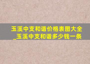 玉溪中支和谐价格表图大全_玉溪中支和谐多少钱一条