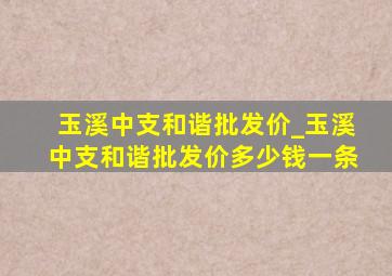 玉溪中支和谐批发价_玉溪中支和谐批发价多少钱一条