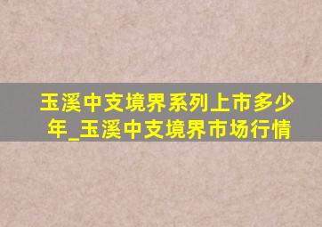 玉溪中支境界系列上市多少年_玉溪中支境界市场行情