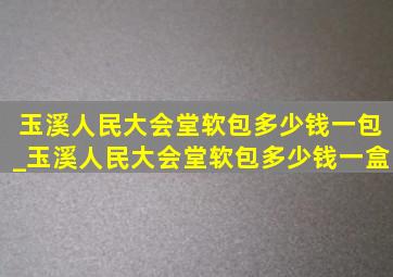 玉溪人民大会堂软包多少钱一包_玉溪人民大会堂软包多少钱一盒