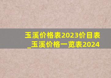 玉溪价格表2023价目表_玉溪价格一览表2024