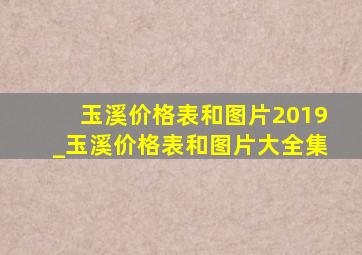 玉溪价格表和图片2019_玉溪价格表和图片大全集