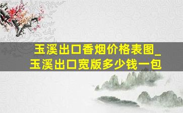 玉溪出口香烟价格表图_玉溪出口宽版多少钱一包