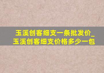 玉溪创客细支一条批发价_玉溪创客细支价格多少一包