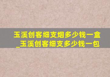 玉溪创客细支烟多少钱一盒_玉溪创客细支多少钱一包