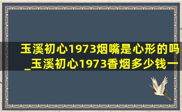 玉溪初心1973烟嘴是心形的吗_玉溪初心1973香烟多少钱一包