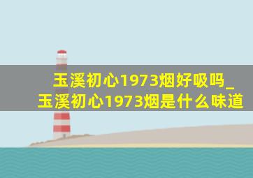 玉溪初心1973烟好吸吗_玉溪初心1973烟是什么味道