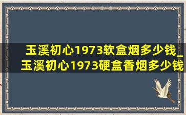 玉溪初心1973软盒烟多少钱_玉溪初心1973硬盒香烟多少钱