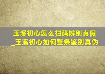 玉溪初心怎么扫码辨别真假_玉溪初心如何整条鉴别真伪