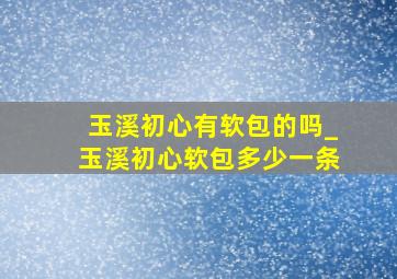 玉溪初心有软包的吗_玉溪初心软包多少一条