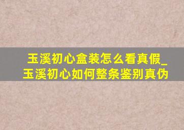 玉溪初心盒装怎么看真假_玉溪初心如何整条鉴别真伪