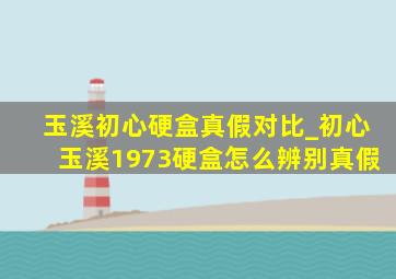 玉溪初心硬盒真假对比_初心玉溪1973硬盒怎么辨别真假