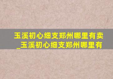 玉溪初心细支郑州哪里有卖_玉溪初心细支郑州哪里有