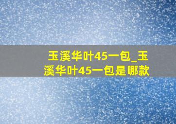 玉溪华叶45一包_玉溪华叶45一包是哪款