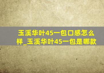 玉溪华叶45一包口感怎么样_玉溪华叶45一包是哪款