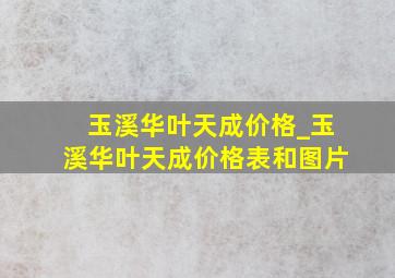 玉溪华叶天成价格_玉溪华叶天成价格表和图片