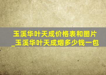 玉溪华叶天成价格表和图片_玉溪华叶天成烟多少钱一包