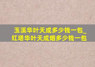 玉溪华叶天成多少钱一包_红塔华叶天成烟多少钱一包